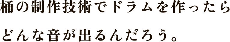 桶の制作技術でドラムを作ったらどんな音が出るんだろう。